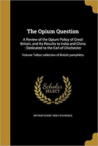 Download The Opium Question: A Review of the Opium Policy of Great Britain, and Its Results to India and China: Dedicated to the Earl of Chichester; Volume Talbot Collection of British Pamphlets - Arthur Evans Moule file in PDF