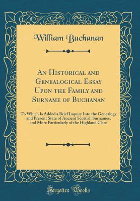 Read An Historical and Genealogical Essay Upon the Family and Surname of Buchanan: To Which Is Added a Brief Inquiry Into the Genealogy and Present State of Ancient Scottish Surnames, and More Particularly of the Highland Clans (Classic Reprint) - William Buchanan file in PDF