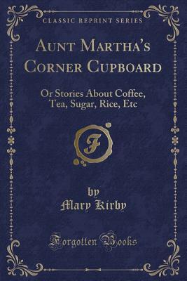 Read Aunt Martha's Corner Cupboard: Or Stories about Coffee, Tea, Sugar, Rice, Etc (Classic Reprint) - Mary Kirby | PDF
