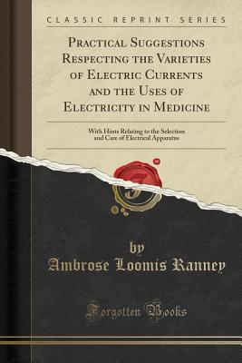 Download Practical Suggestions Respecting the Varieties of Electric Currents and the Uses of Electricity in Medicine: With Hints Relating to the Selection and Care of Electrical Apparatus (Classic Reprint) - Ambrose Loomis Ranney file in PDF