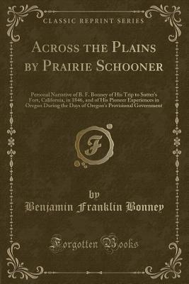 Read online Across the Plains by Prairie Schooner: Personal Narrative of B. F. Bonney of His Trip to Sutter's Fort, California, in 1846, and of His Pioneer Experiences in Oregon During the Days of Oregon's Provisional Government (Classic Reprint) - Benjamin Franklin Bonney file in ePub