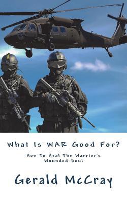 Read online What Is War Good For?: How to Heal the Warrior's Wounded Soul - Gerald McCray file in ePub