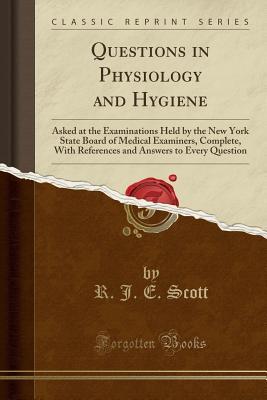 Read Questions in Physiology and Hygiene: Asked at the Examinations Held by the New York State Board of Medical Examiners, Complete, with References and Answers to Every Question (Classic Reprint) - R J E Scott file in PDF