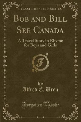 Read online Bob and Bill See Canada: A Travel Story in Rhyme for Boys and Girls (Classic Reprint) - Alfred E Uren | PDF