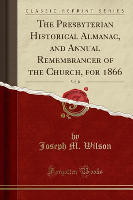 Download The Presbyterian Historical Almanac, and Annual Remembrancer of the Church, for 1866, Vol. 8 (Classic Reprint) - Joseph M. Wilson file in PDF