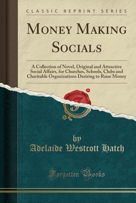 Read online Money Making Socials: A Collection of Novel, Original and Attractive Social Affairs, for Churches, Schools, Clubs and Charitable Organizations Desiring to Raise Money (Classic Reprint) - Adelaide Westcott Hatch | ePub