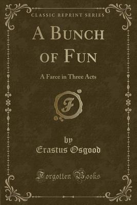 Read A Bunch of Fun: A Farce in Three Acts (Classic Reprint) - Erastus Osgood | PDF