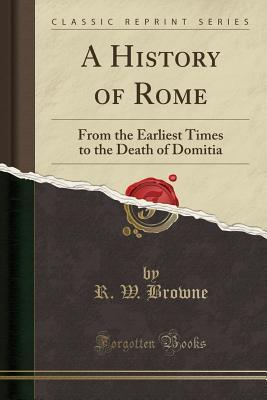 Download A History of Rome: From the Earliest Times to the Death of Domitia (Classic Reprint) - R W Browne | PDF