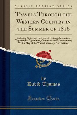Read online Travels Through the Western Country in the Summer of 1816: Including Notices of the Natural History, Antiquities, Topography, Agriculture, Commerce and Manufactures; With a Map of the Wabash Country, Now Settling (Classic Reprint) - David Thomas file in ePub