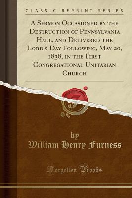Read online A Sermon Occasioned by the Destruction of Pennsylvania Hall, and Delivered the Lord's Day Following, May 20, 1838, in the First Congregational Unitarian Church (Classic Reprint) - William Henry Furness file in PDF