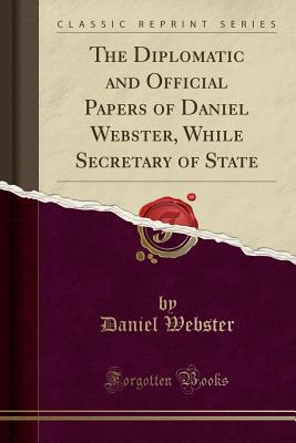 Read The Diplomatic and Official Papers of Daniel Webster, While Secretary of State (Classic Reprint) - Daniel Webster | PDF