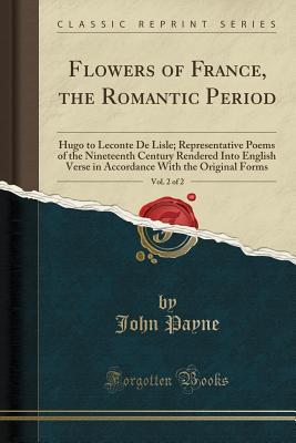 Download Flowers of France, the Romantic Period, Vol. 2 of 2: Hugo to LeConte de Lisle; Representative Poems of the Nineteenth Century Rendered Into English Verse in Accordance with the Original Forms (Classic Reprint) - John Payne | PDF