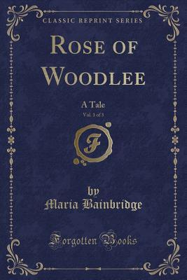 Download Rose of Woodlee, Vol. 1 of 3: A Tale (Classic Reprint) - Maria Bainbridge | ePub