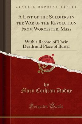 Read online A List of the Soldiers in the War of the Revolution from Worcester, Mass: With a Record of Their Death and Place of Burial (Classic Reprint) - Mary Cochran Dodge | PDF