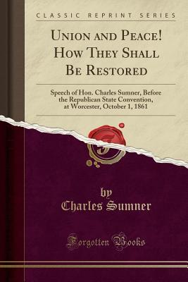 Download Union and Peace! How They Shall Be Restored: Speech of Hon. Charles Sumner, Before the Republican State Convention, at Worcester, October 1, 1861 (Classic Reprint) - Charles Sumner file in ePub