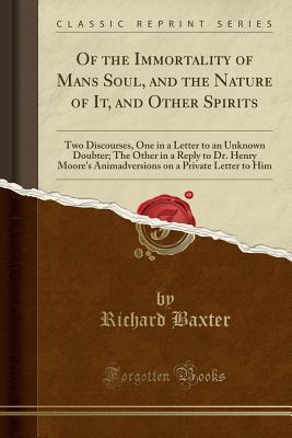 Read Of the Immortality of Mans Soul, and the Nature of It, and Other Spirits: Two Discourses, One in a Letter to an Unknown Doubter; The Other in a Reply to Dr. Henry Moore's Animadversions on a Private Letter to Him (Classic Reprint) - Richard Baxter file in ePub
