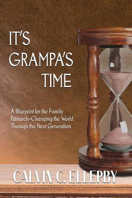 Read It's Grampa's Time: A Blueprint for the Family Patriarch-Changing the World Through the Next Generation - Calvin C Ellerby file in PDF