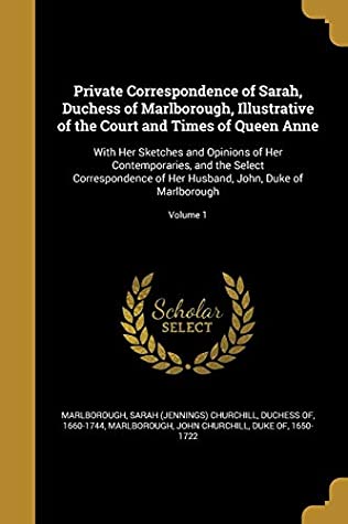 Read Private Correspondence of Sarah, Duchess of Marlborough, Illustrative of the Court and Times of Queen Anne: With Her Sketches and Opinions of Her Contemporaries, and the Select Correspondence of Her Husband, John, Duke of Marlborough; Volume 1 - Sarah Churchill file in ePub